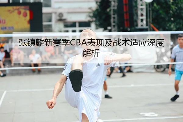 张镇麟新赛季CBA表现及战术适应深度解析